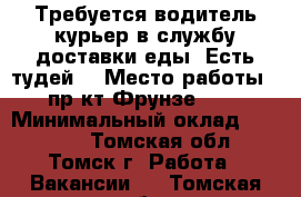 Требуется водитель-курьер в службу доставки еды “Есть тудей“ › Место работы ­ пр-кт Фрунзе 103 › Минимальный оклад ­ 16 000 - Томская обл., Томск г. Работа » Вакансии   . Томская обл.